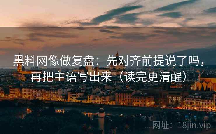 黑料网像做复盘:先对齐前提说了吗,再把主语写出来(读完更清醒) 黑料网像做复盘:先对齐前提说了吗,再把主语写出来(读完更清醒)