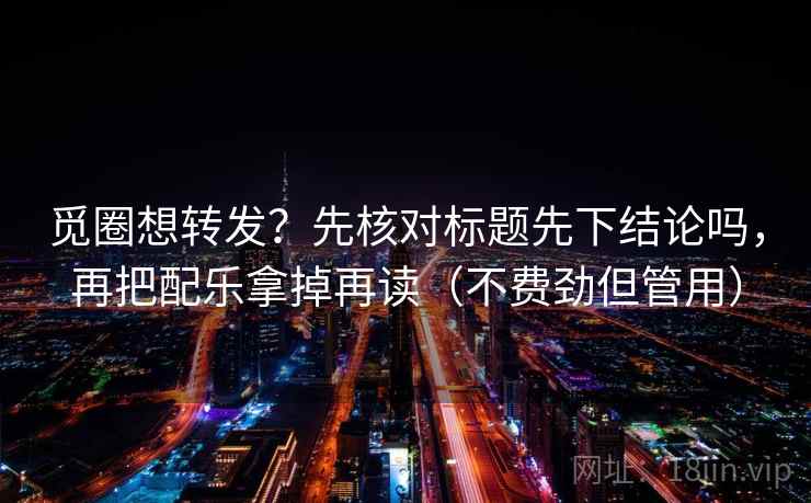 觅圈想转发?先核对标题先下结论吗,再把配乐拿掉再读(不费劲但管用) 觅圈想转发?先核对标题先下结论吗,再把配乐拿掉再读(不费劲但管用)