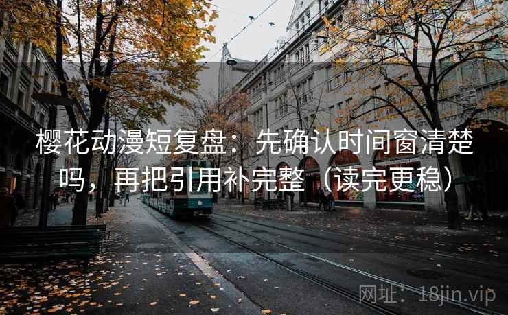 樱花动漫短复盘:先确认时间窗清楚吗,再把引用补完整(读完更稳) 樱花动漫短复盘:先确认时间窗清楚吗,再把引用补完整(读完更稳)