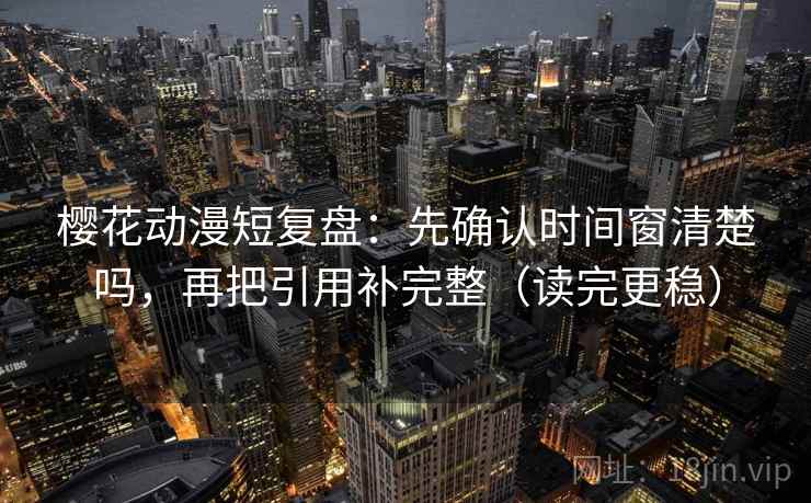 樱花动漫短复盘:先确认时间窗清楚吗,再把引用补完整(读完更稳) 樱花动漫短复盘:先确认时间窗清楚吗,再把引用补完整(读完更稳)