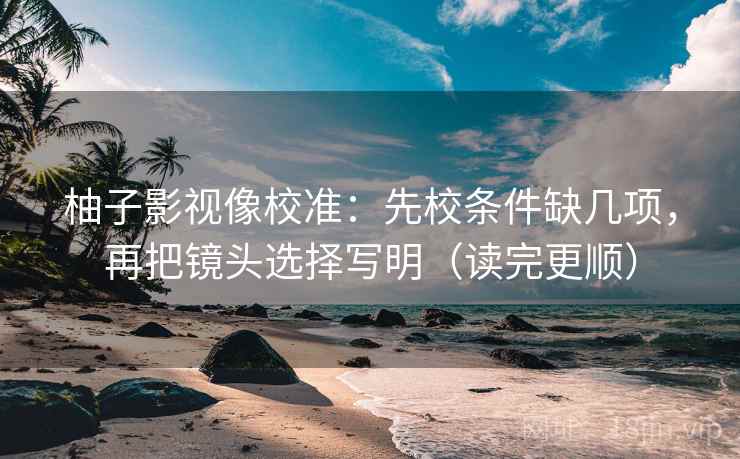 柚子影视像校准:先校条件缺几项,再把镜头选择写明(读完更顺) 柚子影视像校准:先校条件缺几项,再把镜头选择写明(读完更顺)