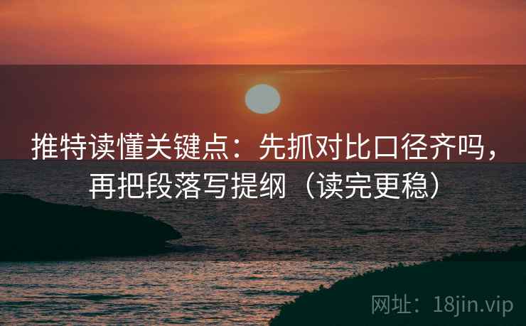 推特读懂关键点:先抓对比口径齐吗,再把段落写提纲(读完更稳) 推特读懂关键点:先抓对比口径齐吗,再把段落写提纲(读完更稳)