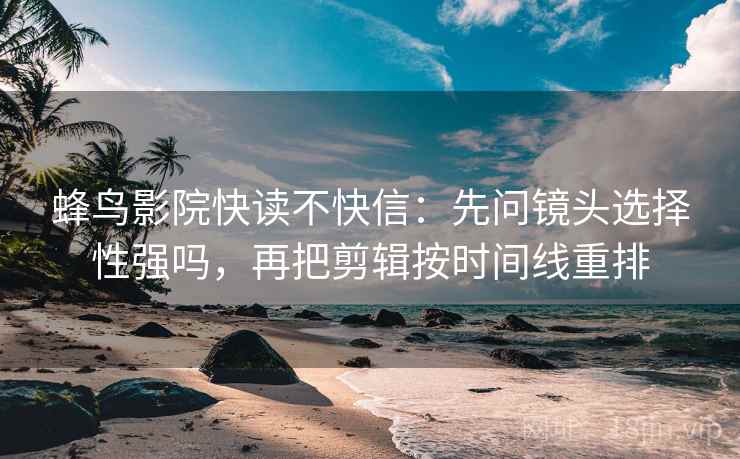 蜂鸟影院快读不快信:先问镜头选择性强吗,再把剪辑按时间线重排 蜂鸟影院快读不快信:先问镜头选择性强吗,再把剪辑按时间线重排