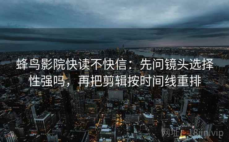 蜂鸟影院快读不快信:先问镜头选择性强吗,再把剪辑按时间线重排 蜂鸟影院快读不快信:先问镜头选择性强吗,再把剪辑按时间线重排