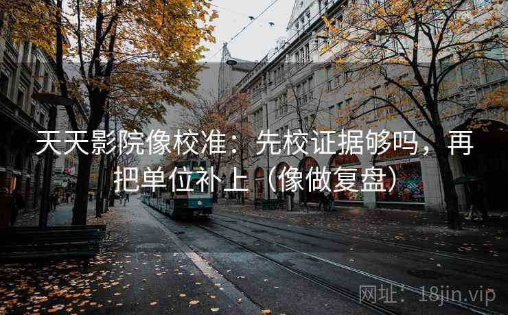 天天影院像校准:先校证据够吗,再把单位补上(像做复盘) 天天影院像校准:先校证据够吗,再把单位补上(像做复盘)