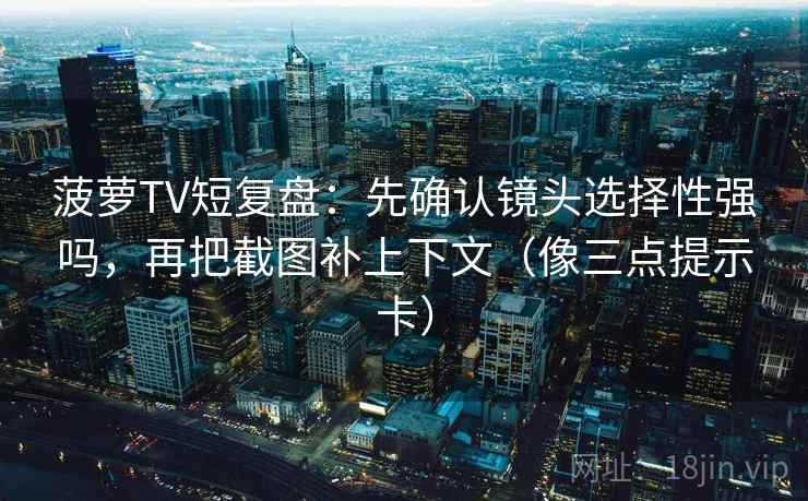 菠萝TV短复盘:先确认镜头选择性强吗,再把截图补上下文(像三点提示卡) 菠萝TV短复盘:先确认镜头选择性强吗,再把截图补上下文(像三点提示卡)