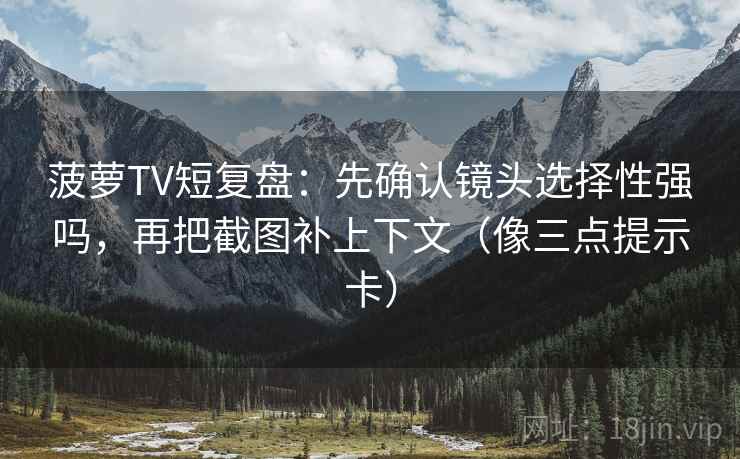菠萝TV短复盘:先确认镜头选择性强吗,再把截图补上下文(像三点提示卡) 菠萝TV短复盘:先确认镜头选择性强吗,再把截图补上下文(像三点提示卡)