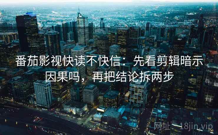 番茄影视快读不快信:先看剪辑暗示因果吗,再把结论拆两步 番茄影视快读不快信:先看剪辑暗示因果吗,再把结论拆两步