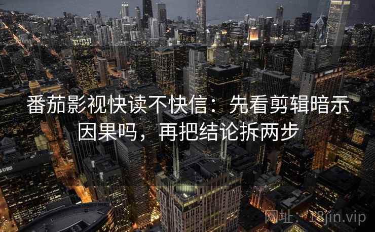 番茄影视快读不快信:先看剪辑暗示因果吗,再把结论拆两步 番茄影视快读不快信:先看剪辑暗示因果吗,再把结论拆两步