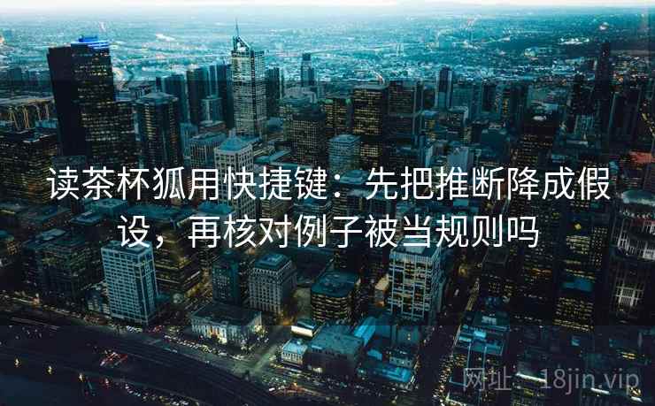 读茶杯狐用快捷键:先把推断降成假设,再核对例子被当规则吗 读茶杯狐用快捷键:先把推断降成假设,再核对例子被当规则吗