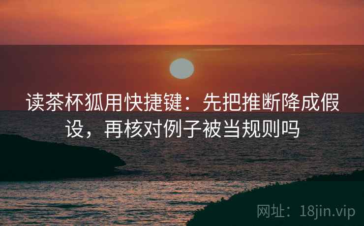 读茶杯狐用快捷键:先把推断降成假设,再核对例子被当规则吗 读茶杯狐用快捷键:先把推断降成假设,再核对例子被当规则吗