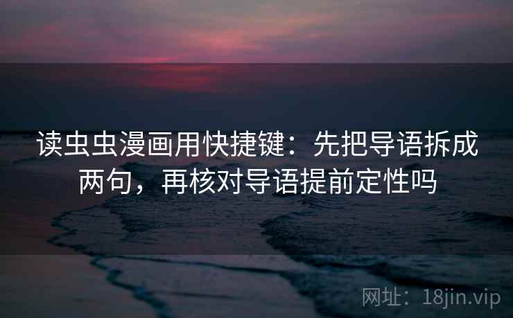 读虫虫漫画用快捷键:先把导语拆成两句,再核对导语提前定性吗 读虫虫漫画用快捷键:先把导语拆成两句,再核对导语提前定性吗
