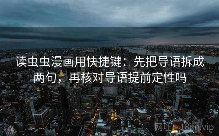 读虫虫漫画用快捷键:先把导语拆成两句,再核对导语提前定性吗 读虫虫漫画用快捷键:先把导语拆成两句,再核对导语提前定性吗