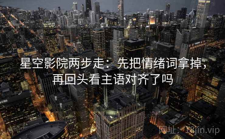 星空影院两步走:先把情绪词拿掉,再回头看主语对齐了吗 星空影院两步走:先把情绪词拿掉,再回头看主语对齐了吗
