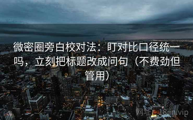 微密圈旁白校对法:盯对比口径统一吗,立刻把标题改成问句(不费劲但管用) 微密圈旁白校对法:盯对比口径统一吗,立刻把标题改成问句(不费劲但管用)