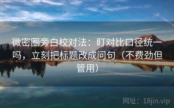 微密圈旁白校对法:盯对比口径统一吗,立刻把标题改成问句(不费劲但管用) 微密圈旁白校对法:盯对比口径统一吗,立刻把标题改成问句(不费劲但管用)