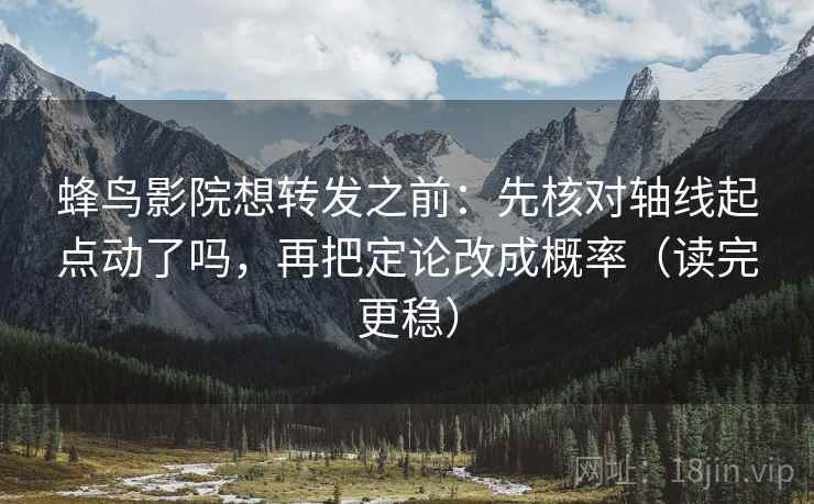 蜂鸟影院想转发之前：先核对轴线起点动了吗，再把定论改成概率（读完更稳）