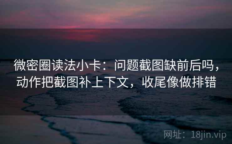 微密圈读法小卡:问题截图缺前后吗,动作把截图补上下文,收尾像做排错 微密圈读法小卡:问题截图缺前后吗,动作把截图补上下文,收尾像做排错