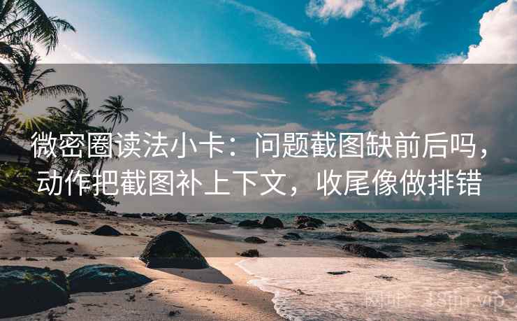 微密圈读法小卡:问题截图缺前后吗,动作把截图补上下文,收尾像做排错 微密圈读法小卡:问题截图缺前后吗,动作把截图补上下文,收尾像做排错