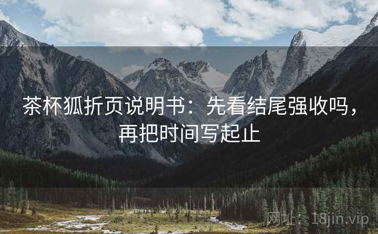 茶杯狐折页说明书:先看结尾强收吗,再把时间写起止 茶杯狐折页说明书:先看结尾强收吗,再把时间写起止