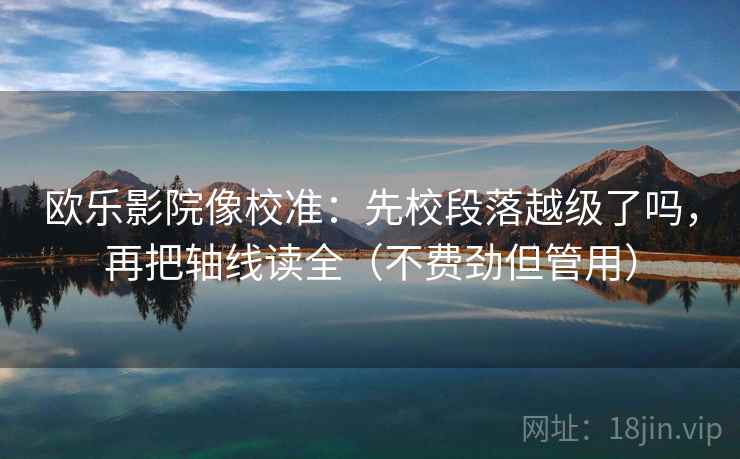 欧乐影院像校准：先校段落越级了吗，再把轴线读全（不费劲但管用）
