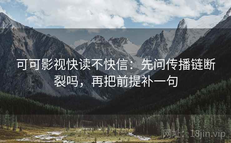 可可影视快读不快信：先问传播链断裂吗，再把前提补一句