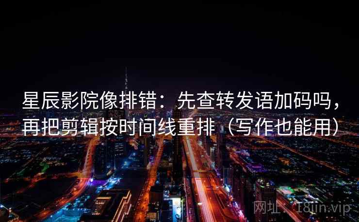 星辰影院像排错：先查转发语加码吗，再把剪辑按时间线重排（写作也能用）