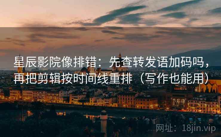 星辰影院像排错：先查转发语加码吗，再把剪辑按时间线重排（写作也能用）