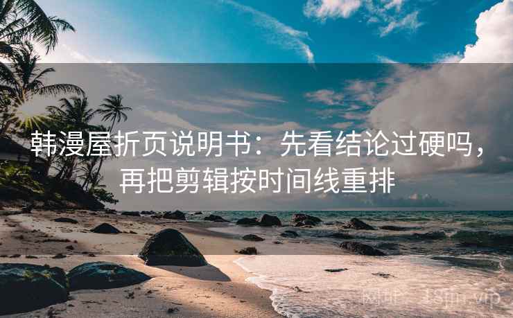 韩漫屋折页说明书:先看结论过硬吗,再把剪辑按时间线重排 韩漫屋折页说明书:先看结论过硬吗,再把剪辑按时间线重排