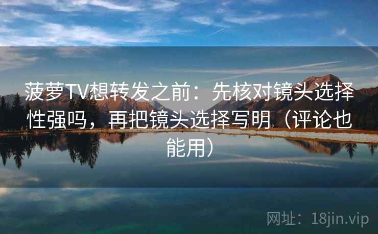菠萝TV想转发之前:先核对镜头选择性强吗,再把镜头选择写明(评论也能用) 菠萝TV想转发之前:先核对镜头选择性强吗,再把镜头选择写明(评论也能用)
