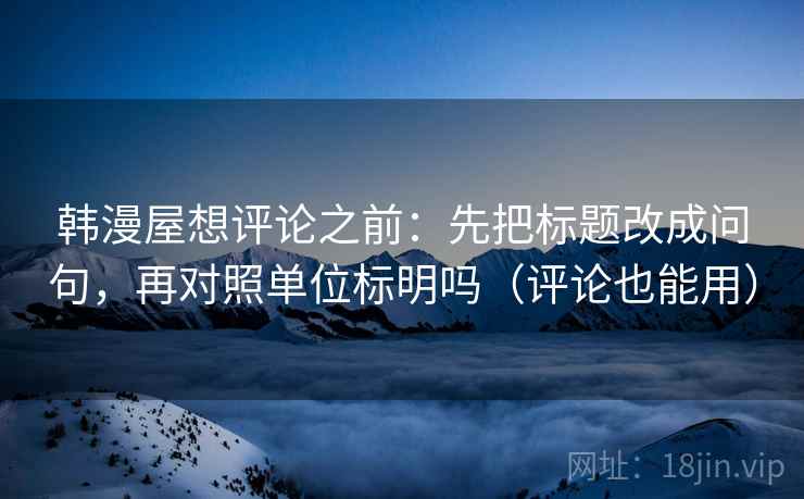 韩漫屋想评论之前:先把标题改成问句,再对照单位标明吗(评论也能用) 韩漫屋想评论之前:先把标题改成问句,再对照单位标明吗(评论也能用)