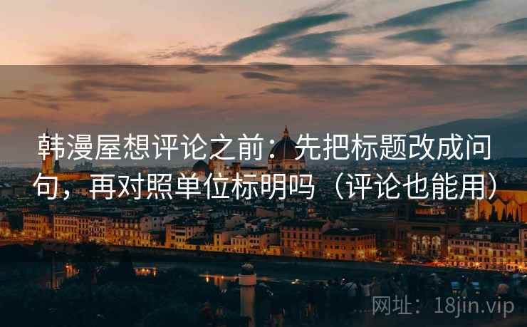 韩漫屋想评论之前:先把标题改成问句,再对照单位标明吗(评论也能用) 韩漫屋想评论之前:先把标题改成问句,再对照单位标明吗(评论也能用)