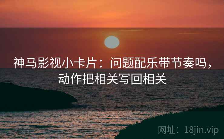 神马影视小卡片:问题配乐带节奏吗,动作把相关写回相关 神马影视小卡片:问题配乐带节奏吗,动作把相关写回相关