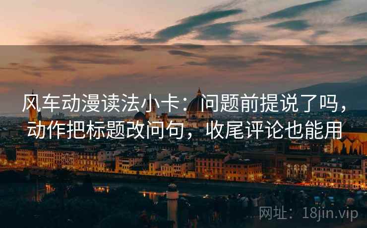 风车动漫读法小卡：问题前提说了吗，动作把标题改问句，收尾评论也能用