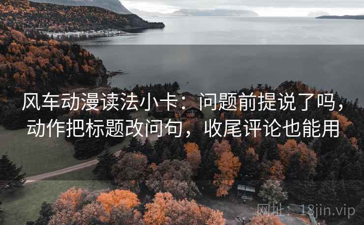 风车动漫读法小卡：问题前提说了吗，动作把标题改问句，收尾评论也能用