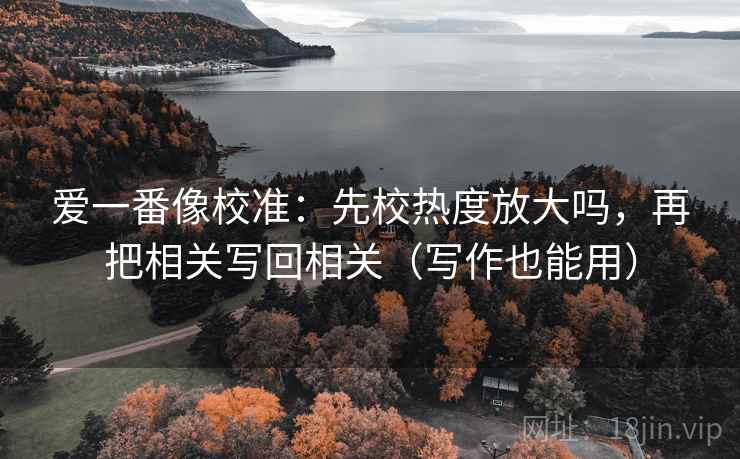 爱一番像校准:先校热度放大吗,再把相关写回相关(写作也能用) 爱一番像校准:先校热度放大吗,再把相关写回相关(写作也能用)