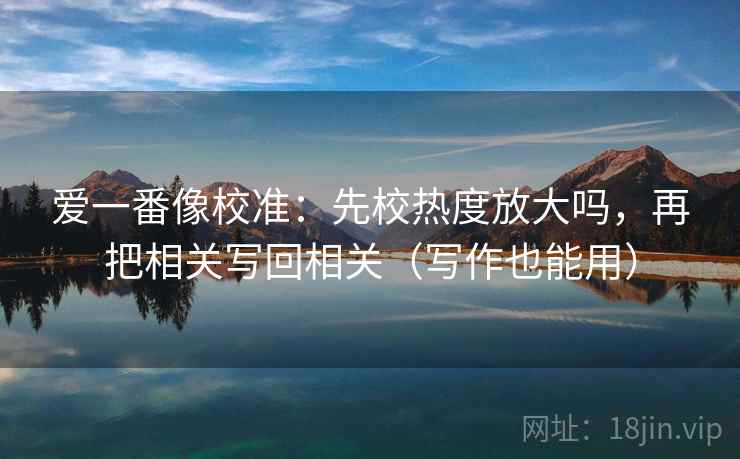 爱一番像校准:先校热度放大吗,再把相关写回相关(写作也能用) 爱一番像校准:先校热度放大吗,再把相关写回相关(写作也能用)