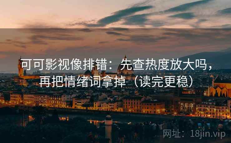 可可影视像排错:先查热度放大吗,再把情绪词拿掉(读完更稳) 可可影视像排错:先查热度放大吗,再把情绪词拿掉(读完更稳)