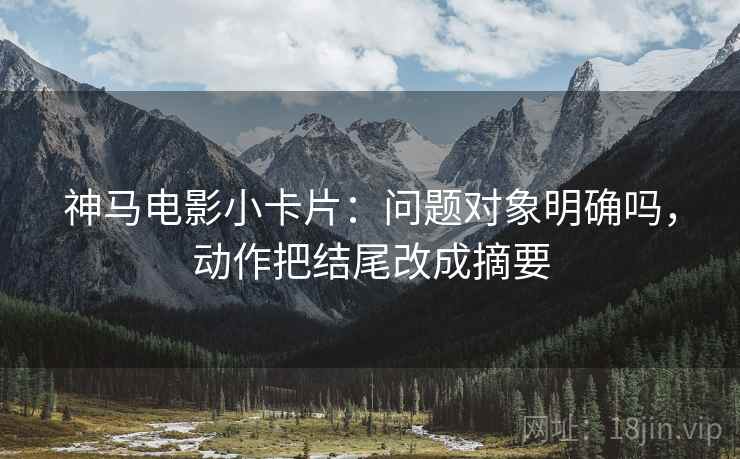 神马电影小卡片:问题对象明确吗,动作把结尾改成摘要 神马电影小卡片:问题对象明确吗,动作把结尾改成摘要