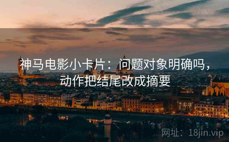 神马电影小卡片:问题对象明确吗,动作把结尾改成摘要 神马电影小卡片:问题对象明确吗,动作把结尾改成摘要