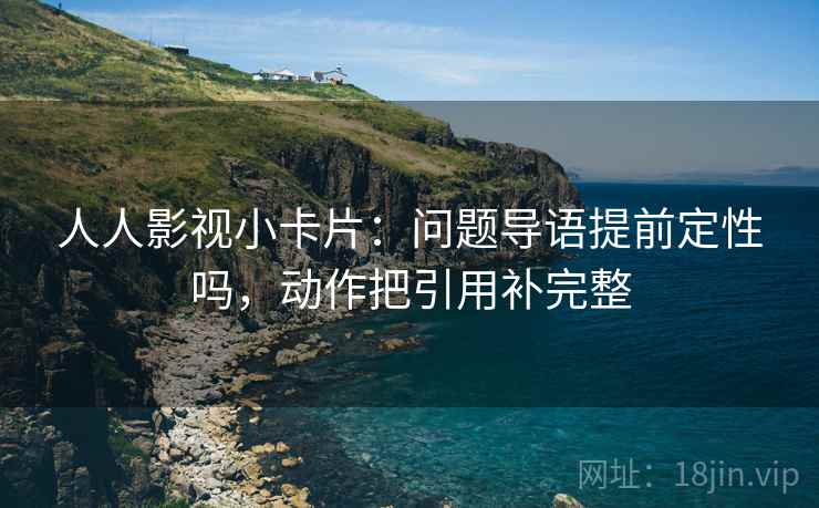 人人影视小卡片:问题导语提前定性吗,动作把引用补完整 人人影视小卡片:问题导语提前定性吗,动作把引用补完整
