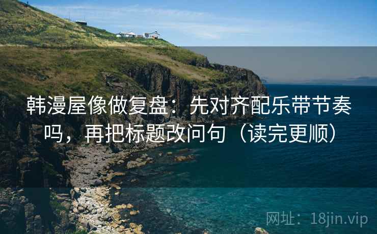 韩漫屋像做复盘:先对齐配乐带节奏吗,再把标题改问句(读完更顺) 韩漫屋像做复盘:先对齐配乐带节奏吗,再把标题改问句(读完更顺)
