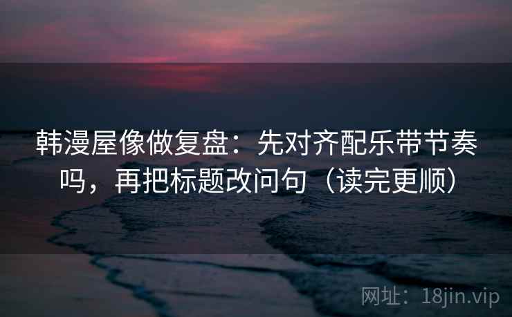 韩漫屋像做复盘:先对齐配乐带节奏吗,再把标题改问句(读完更顺) 韩漫屋像做复盘:先对齐配乐带节奏吗,再把标题改问句(读完更顺)