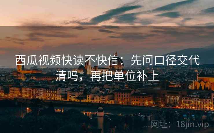 西瓜视频快读不快信:先问口径交代清吗,再把单位补上 西瓜视频快读不快信:先问口径交代清吗,再把单位补上