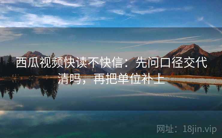 西瓜视频快读不快信:先问口径交代清吗,再把单位补上 西瓜视频快读不快信:先问口径交代清吗,再把单位补上