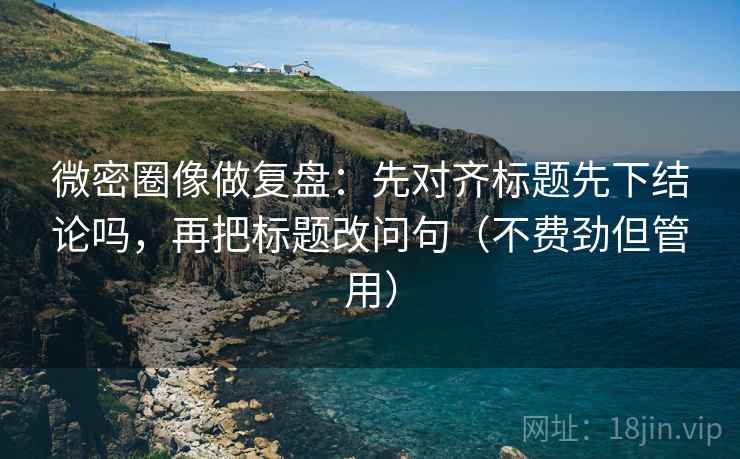 微密圈像做复盘:先对齐标题先下结论吗,再把标题改问句(不费劲但管用) 微密圈像做复盘:先对齐标题先下结论吗,再把标题改问句(不费劲但管用)