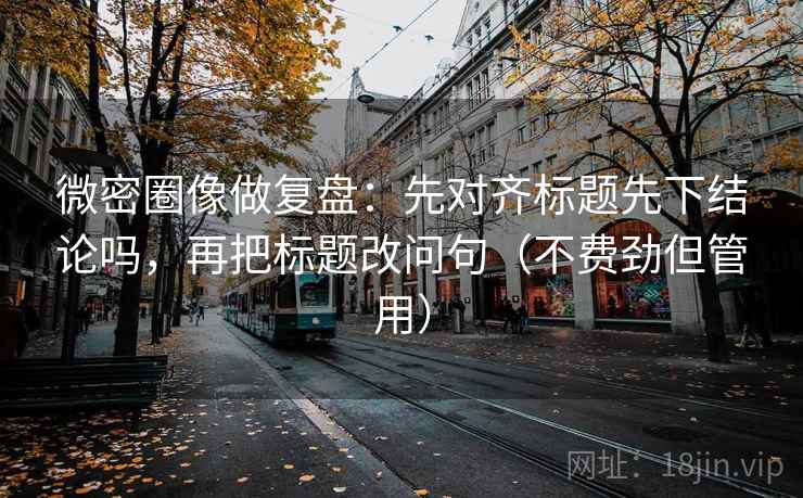 微密圈像做复盘:先对齐标题先下结论吗,再把标题改问句(不费劲但管用) 微密圈像做复盘:先对齐标题先下结论吗,再把标题改问句(不费劲但管用)