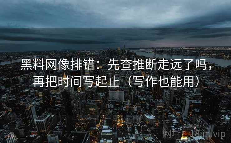 黑料网像排错:先查推断走远了吗,再把时间写起止(写作也能用) 黑料网像排错:先查推断走远了吗,再把时间写起止(写作也能用)
