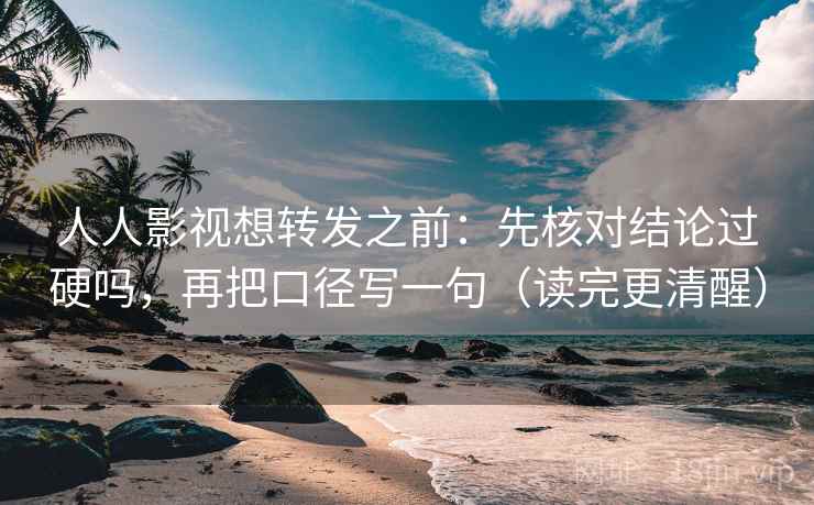 人人影视想转发之前:先核对结论过硬吗,再把口径写一句(读完更清醒) 人人影视想转发之前:先核对结论过硬吗,再把口径写一句(读完更清醒)