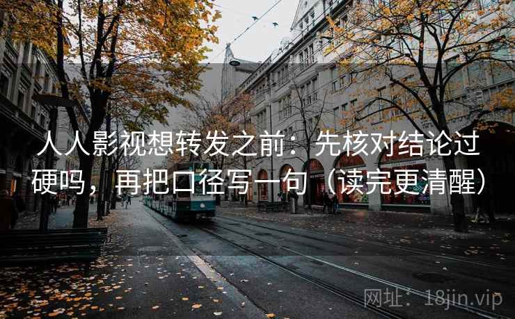 人人影视想转发之前:先核对结论过硬吗,再把口径写一句(读完更清醒) 人人影视想转发之前:先核对结论过硬吗,再把口径写一句(读完更清醒)